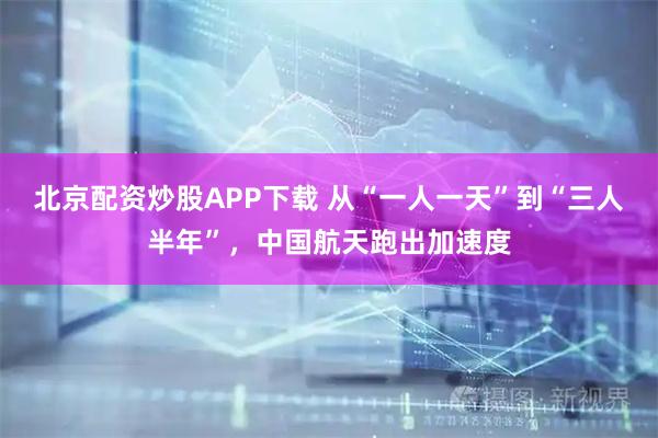 北京配资炒股APP下载 从“一人一天”到“三人半年”，中国航天跑出加速度