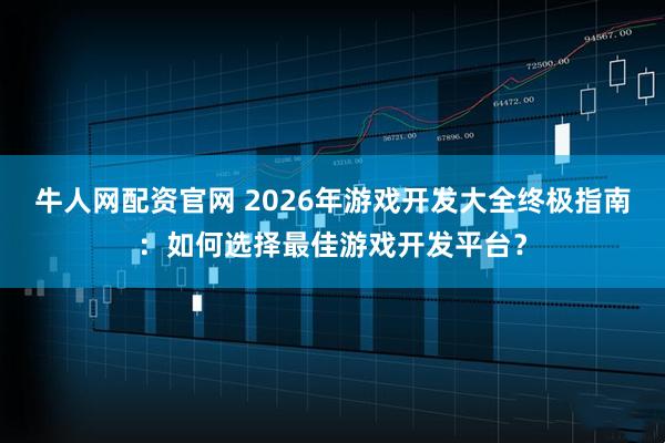 牛人网配资官网 2026年游戏开发大全终极指南：如何选择最佳游戏开发平台？