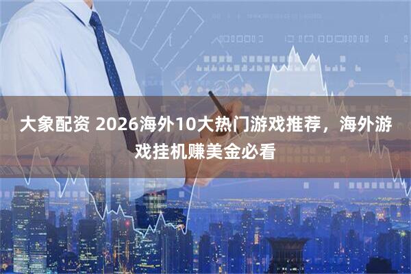 大象配资 2026海外10大热门游戏推荐，海外游戏挂机赚美金必看