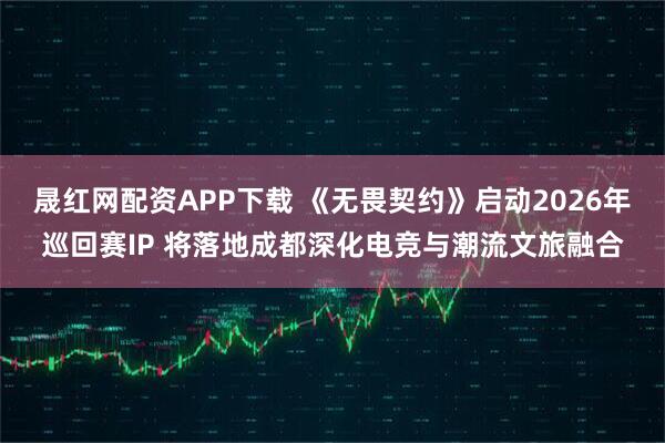 晟红网配资APP下载 《无畏契约》启动2026年巡回赛IP 将落地成都深化电竞与潮流文旅融合
