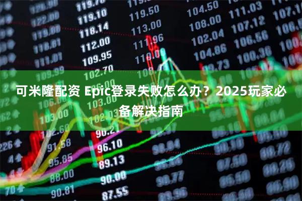 可米隆配资 Epic登录失败怎么办？2025玩家必备解决指南