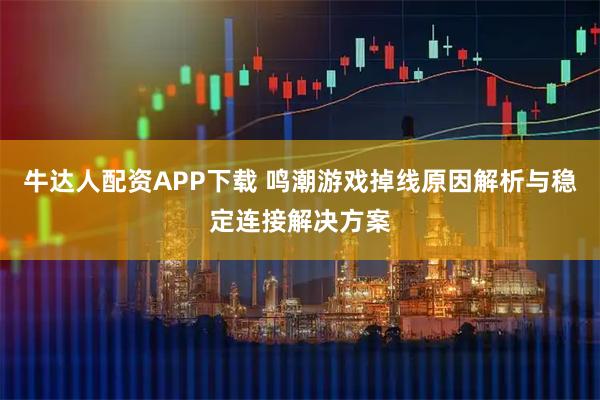 牛达人配资APP下载 鸣潮游戏掉线原因解析与稳定连接解决方案
