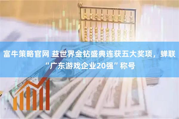 富牛策略官网 益世界金钻盛典连获五大奖项，蝉联“广东游戏企业20强”称号
