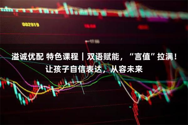 溢诚优配 特色课程｜双语赋能，“言值”拉满！让孩子自信表达，从容未来