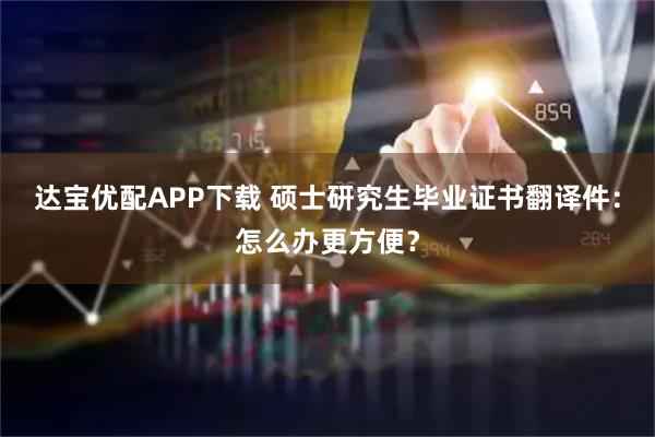 达宝优配APP下载 硕士研究生毕业证书翻译件：怎么办更方便？