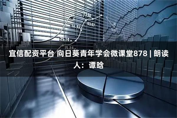 宜信配资平台 向日葵青年学会微课堂878 | 朗读人：谭晗