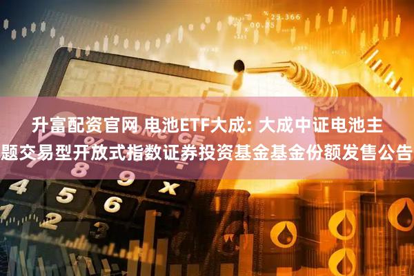 升富配资官网 电池ETF大成: 大成中证电池主题交易型开放式指数证券投资基金基金份额发售公告