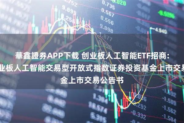 華鑫證券APP下载 创业板人工智能ETF招商: 招商创业板人工智能交易型开放式指数证券投资基金上市交易公告书