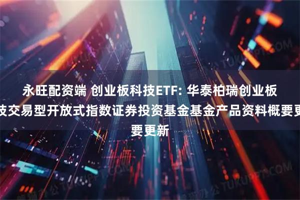 永旺配资端 创业板科技ETF: 华泰柏瑞创业板科技交易型开放式指数证券投资基金基金产品资料概要更新