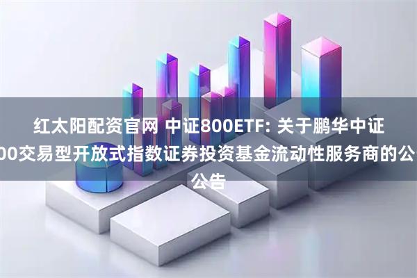 红太阳配资官网 中证800ETF: 关于鹏华中证800交易型开放式指数证券投资基金流动性服务商的公告