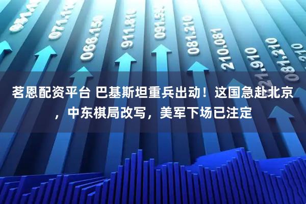 茗恩配资平台 巴基斯坦重兵出动！这国急赴北京，中东棋局改写，美军下场已注定