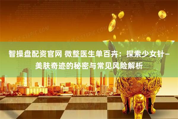 智操盘配资官网 微整医生单百卉：探索少女针—美肤奇迹的秘密与常见风险解析