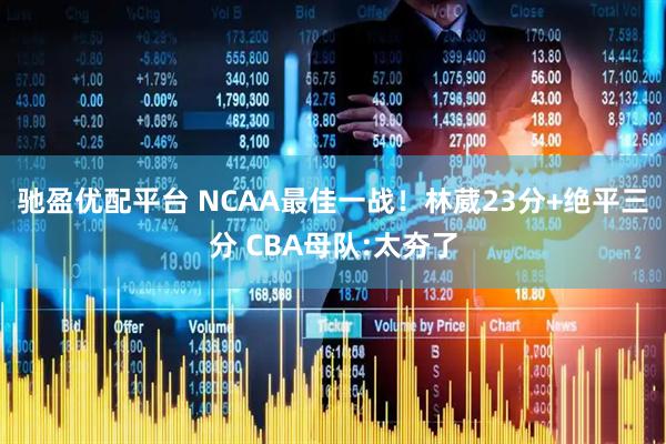 驰盈优配平台 NCAA最佳一战！林葳23分+绝平三分 CBA母队:太夯了