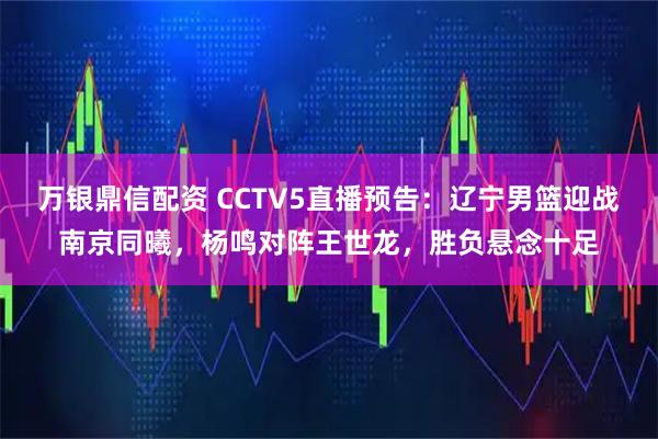 万银鼎信配资 CCTV5直播预告：辽宁男篮迎战南京同曦，杨鸣对阵王世龙，胜负悬念十足