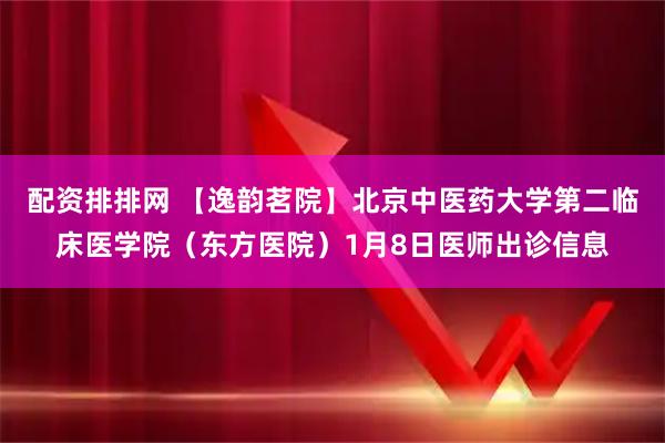 配资排排网 【逸韵茗院】北京中医药大学第二临床医学院（东方医院）1月8日医师出诊信息