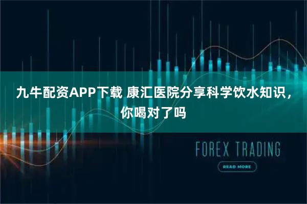 九牛配资APP下载 康汇医院分享科学饮水知识，你喝对了吗
