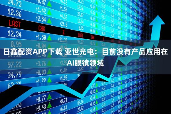 日鑫配资APP下载 亚世光电：目前没有产品应用在AI眼镜领域