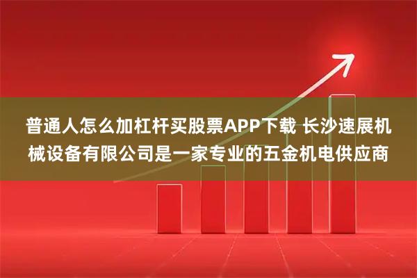 普通人怎么加杠杆买股票APP下载 长沙速展机械设备有限公司是一家专业的五金机电供应商