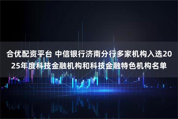合优配资平台 中信银行济南分行多家机构入选2025年度科技金融机构和科技金融特色机构名单