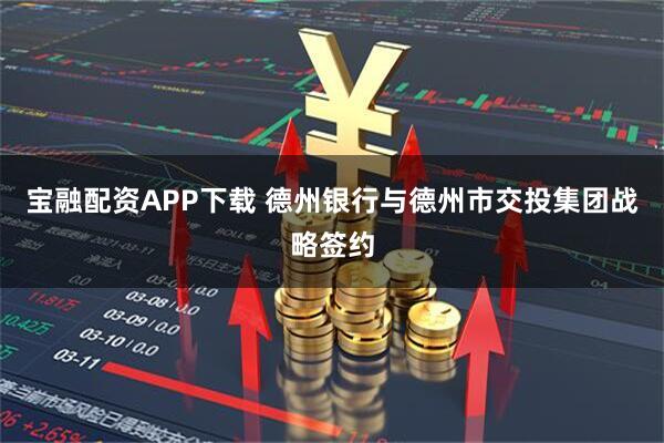 宝融配资APP下载 德州银行与德州市交投集团战略签约