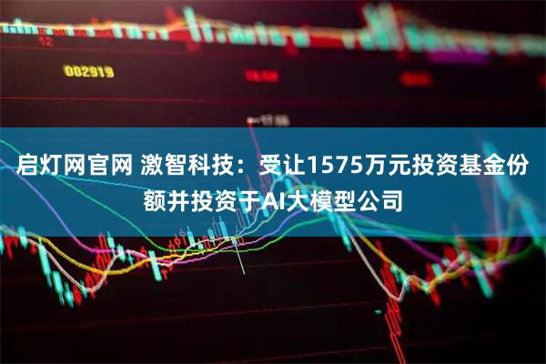 启灯网官网 激智科技：受让1575万元投资基金份额并投资于AI大模型公司
