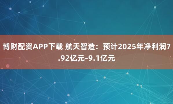 博财配资APP下载 航天智造：预计2025年净利润7.92亿元-9.1亿元