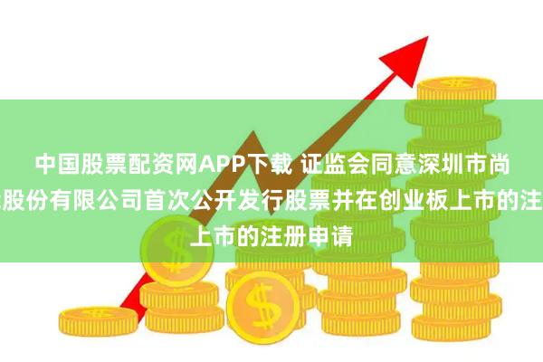 中国股票配资网APP下载 证监会同意深圳市尚水智能股份有限公司首次公开发行股票并在创业板上市的注册申请