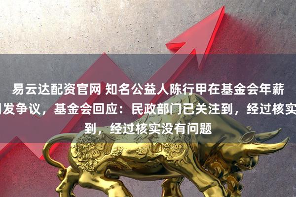 易云达配资官网 知名公益人陈行甲在基金会年薪超70万引发争议，基金会回应：民政部门已关注到，经过核实没有问题