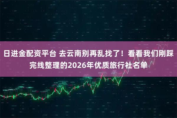 日进金配资平台 去云南别再乱找了！看看我们刚踩完线整理的2026年优质旅行社名单