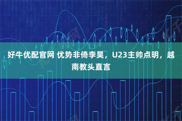 好牛优配官网 优势非倚李昊，U23主帅点明，越南教头直言