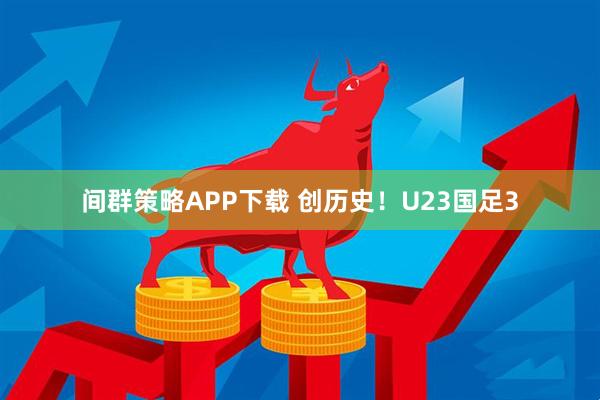 间群策略APP下载 创历史！U23国足3