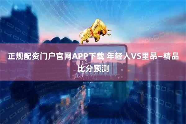 正规配资门户官网APP下载 年轻人VS里昂—精品比分预测