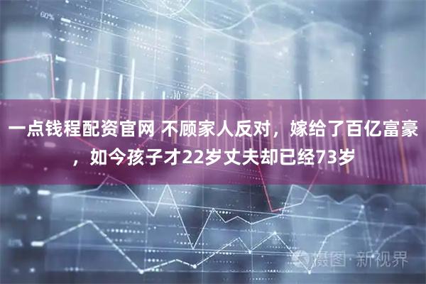 一点钱程配资官网 不顾家人反对，嫁给了百亿富豪，如今孩子才22岁丈夫却已经73岁