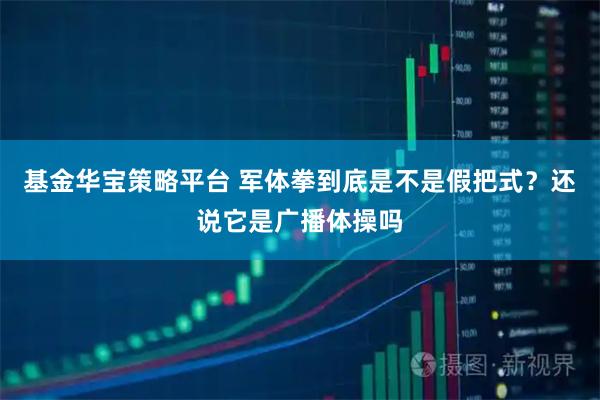 基金华宝策略平台 军体拳到底是不是假把式？还说它是广播体操吗