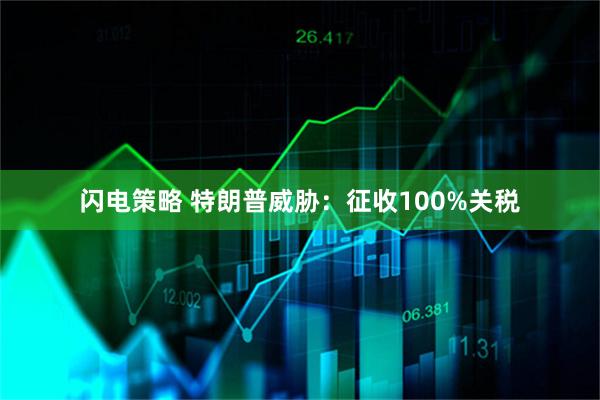 闪电策略 特朗普威胁：征收100%关税