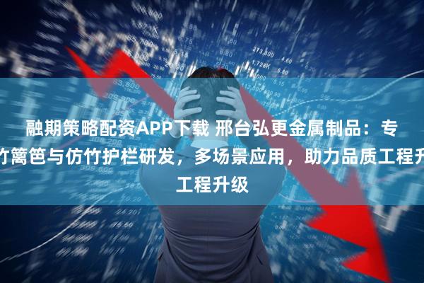 融期策略配资APP下载 邢台弘更金属制品：专注竹篱笆与仿竹护栏研发，多场景应用，助力品质工程升级