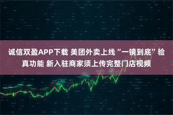 诚信双盈APP下载 美团外卖上线“一镜到底”验真功能 新入驻商家须上传完整门店视频