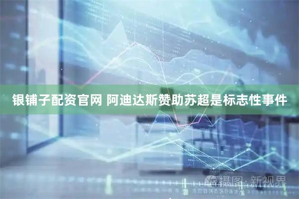银铺子配资官网 阿迪达斯赞助苏超是标志性事件