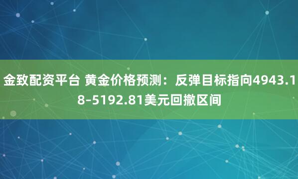 金致配资平台 黄金价格预测：反弹目标指向4943.18–5192.81美元回撤区间