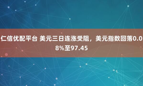 仁信优配平台 美元三日连涨受阻，美元指数回落0.08%至97.45