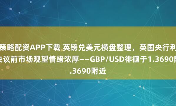 策略配资APP下载 英镑兑美元横盘整理，英国央行利率决议前市场观望情绪浓厚——GBP/USD徘徊于1.3690附近