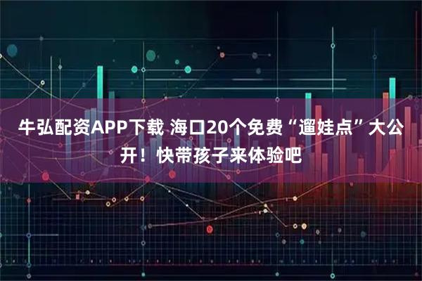 牛弘配资APP下载 海口20个免费“遛娃点”大公开！快带孩子来体验吧