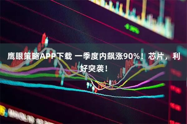 鹰眼策略APP下载 一季度内飙涨90%！芯片，利好突袭！