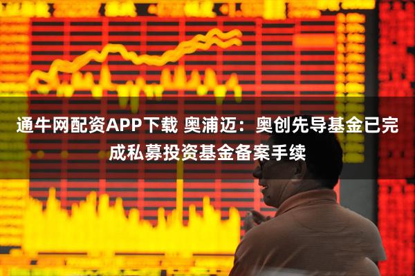通牛网配资APP下载 奥浦迈：奥创先导基金已完成私募投资基金备案手续