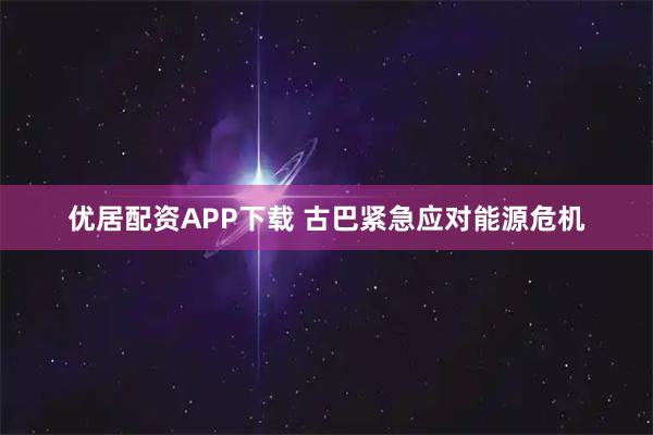 优居配资APP下载 古巴紧急应对能源危机