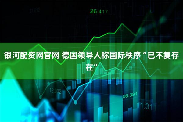 银河配资网官网 德国领导人称国际秩序“已不复存在”