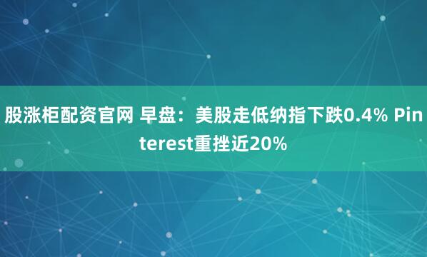 股涨柜配资官网 早盘：美股走低纳指下跌0.4% Pinterest重挫近20%