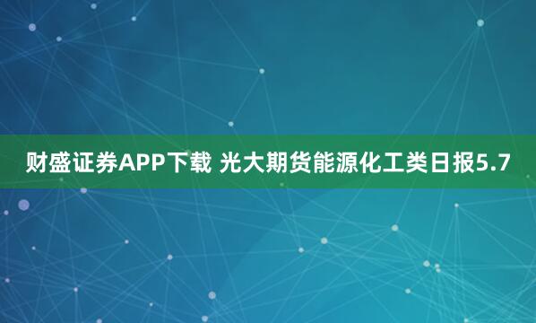 财盛证券APP下载 光大期货能源化工类日报5.7