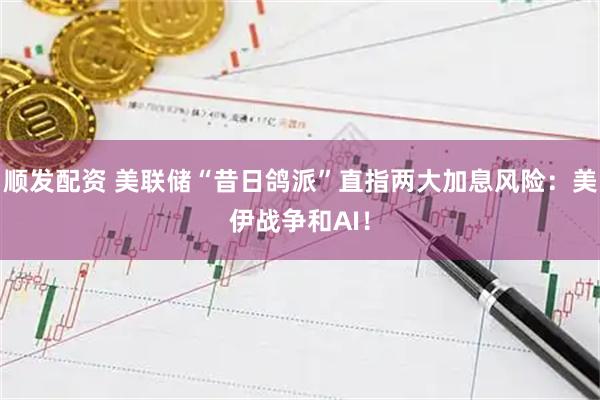 顺发配资 美联储“昔日鸽派”直指两大加息风险:美伊战争和AI!