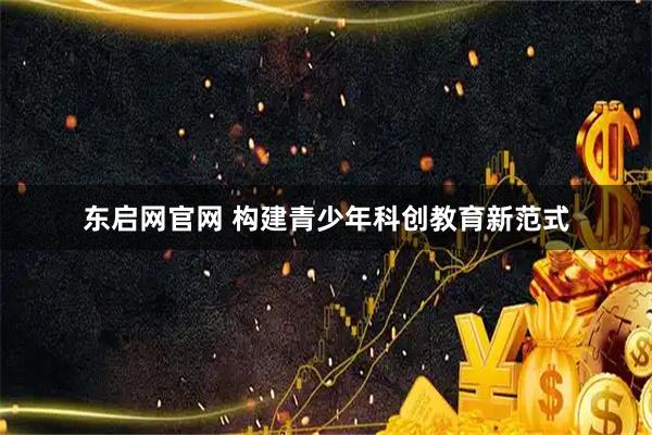 东启网官网 构建青少年科创教育新范式